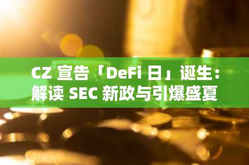 CZ 宣告「DeFi 日」诞生：解读 SEC 新政与引爆盛夏的三大财富密码