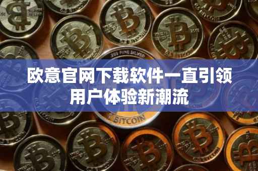 欧意官网下载软件一直引领用户体验新潮流