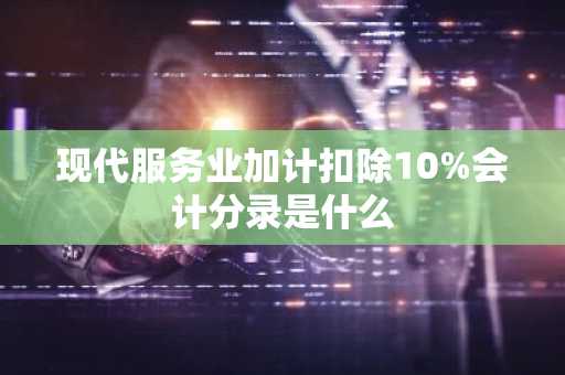 现代服务业加计扣除10%会计分录是什么