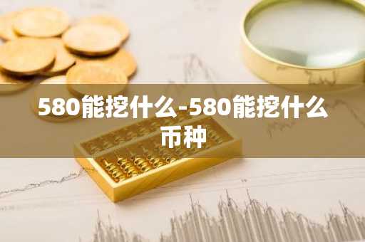 580能挖什么-580能挖什么币种