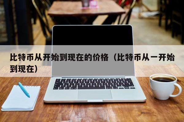比特币从开始到现在的价格（比特币从一开始到现在）