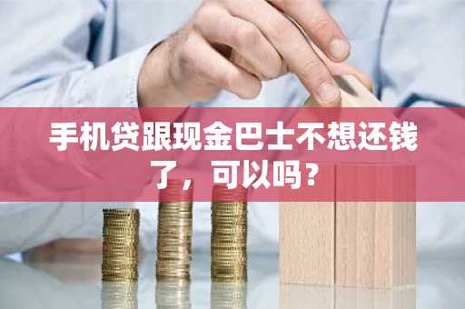 手机贷跟现金巴士不想还钱了，可以吗？