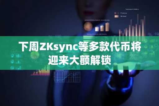 下周ZKsync等多款代币将迎来大额解锁