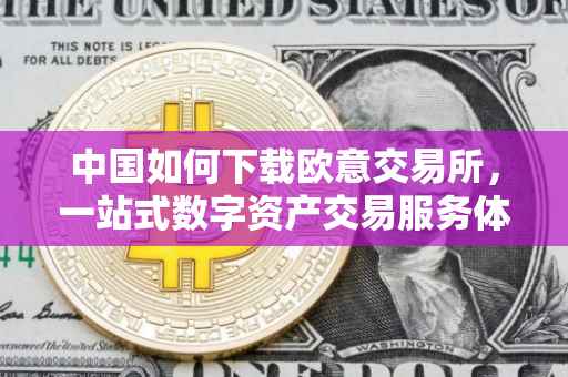 中国如何下载欧意交易所，一站式数字资产交易服务体验