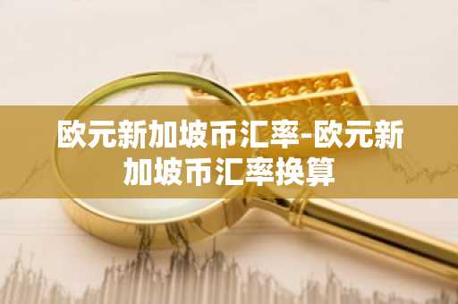 欧元新加坡币汇率-欧元新加坡币汇率换算
