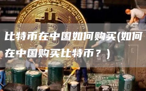 比特币在中国如何购买 - 如何在中国购买比特币？