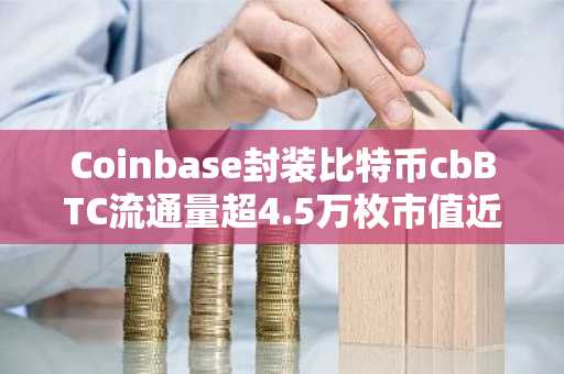Coinbase封装比特币cbBTC流通量超4.5万枚市值近48亿美元