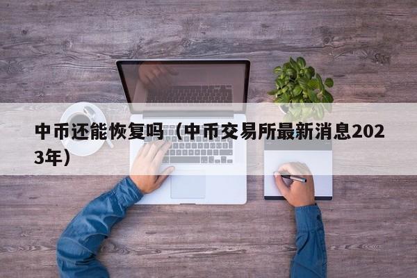 中币还能恢复吗（中币交易所最新消息2023年）