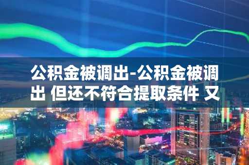 公积金被调出-公积金被调出 但还不符合提取条件 又无新公司接收