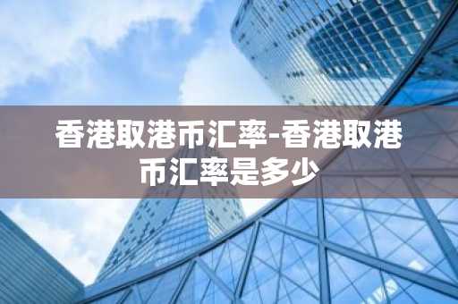 香港取港币汇率-香港取港币汇率是多少