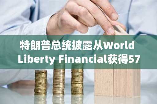 特朗普总统披露从World Liberty Financial获得5730万美元加密货币收入