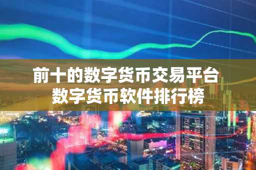 前十的数字货币交易平台 数字货币软件排行榜