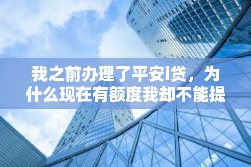 我之前办理了平安i贷，为什么现在有额度我却不能提现呢？请好心人士告知。