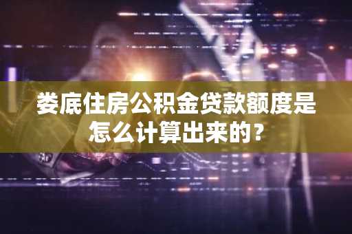 娄底住房公积金贷款额度是怎么计算出来的？