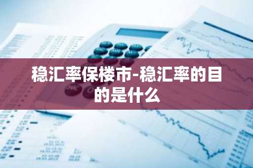 稳汇率保楼市-稳汇率的目的是什么