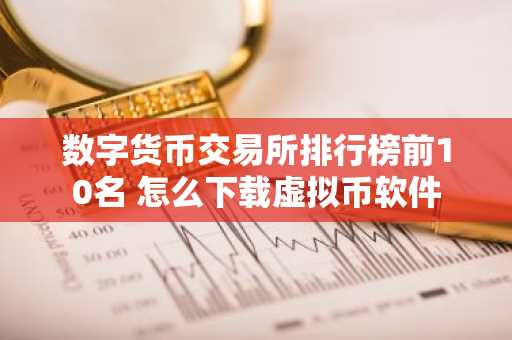 数字货币交易所排行榜前10名 怎么下载虚拟币软件