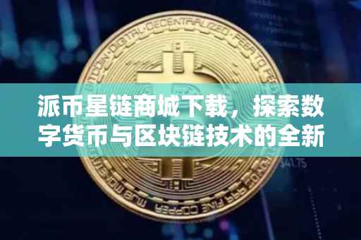 派币星链商城下载，探索数字货币与区块链技术的全新体验