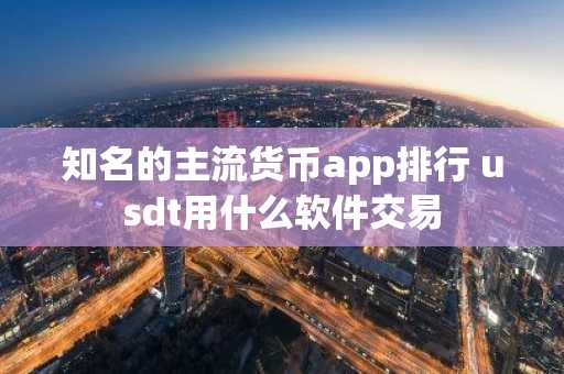 知名的主流货币app排行 usdt用什么软件交易