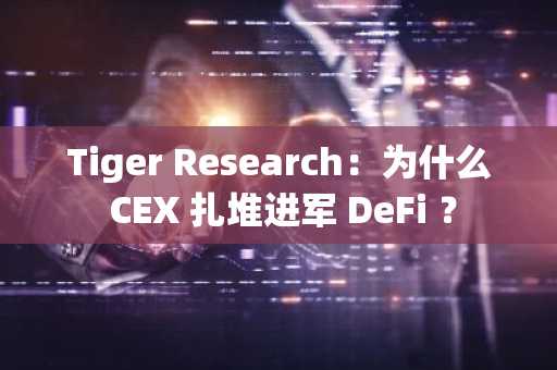 Tiger Research：为什么 CEX 扎堆进军 DeFi ？