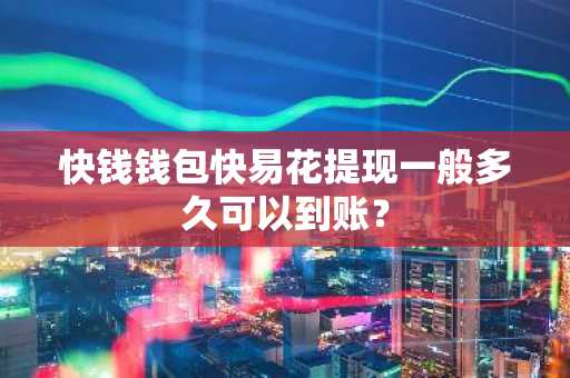 快钱钱包快易花提现一般多久可以到账？