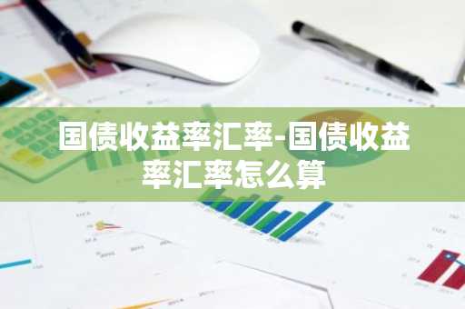 国债收益率汇率-国债收益率汇率怎么算