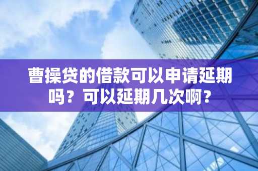 曹操贷的借款可以申请延期吗？可以延期几次啊？