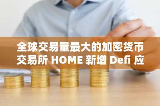 全球交易量最大的加密货币交易所 HOME 新增 Defi 应用支持，正式上线