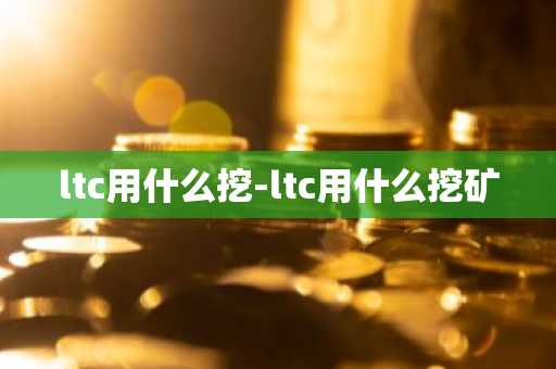 ltc用什么挖-ltc用什么挖矿