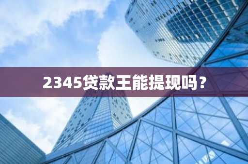 2345贷款王能提现吗？
