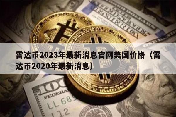 雷达币2023年最新消息官网美国价格（雷达币2020年最新消息）