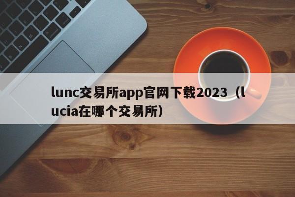 lunc交易所app官网下载2023（lucia在哪个交易所）
