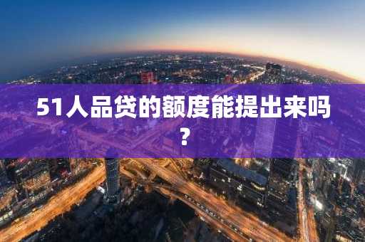51人品贷的额度能提出来吗？