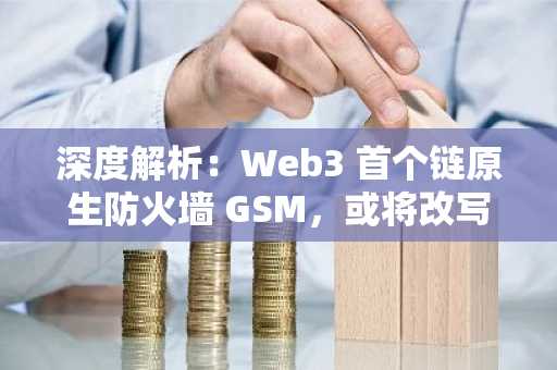 深度解析：Web3 首个链原生防火墙 GSM，或将改写区块链安全格局