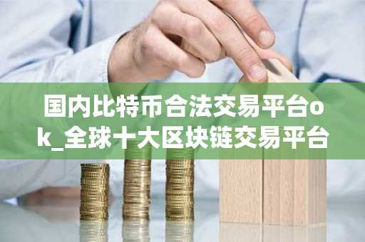 国内比特币合法交易平台ok_全球十大区块链交易平台