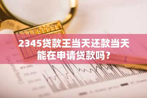 2345贷款王当天还款当天能在申请贷款吗？
