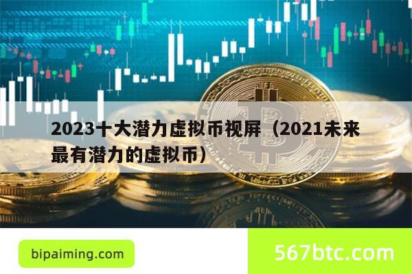 2023十大潜力虚拟币视屏（2021未来最有潜力的虚拟币）