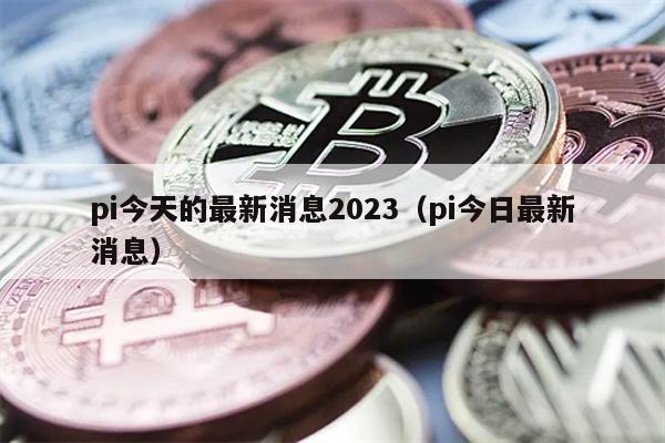 pi今天的最新消息2023（pi今日最新消息）
