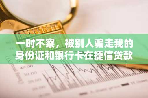一时不察，被别人骗走我的身份证和银行卡在捷信贷款买手机，现在别人不还钱，捷信找到我了怎么办？