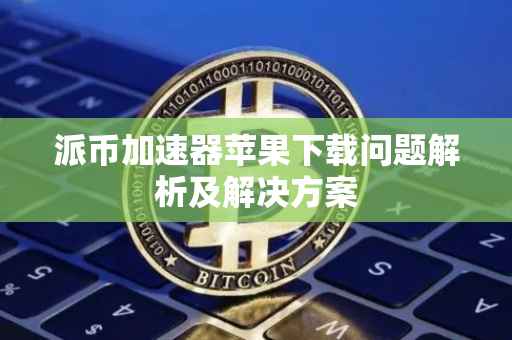 派币加速器苹果下载问题解析及解决方案