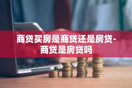商贷买房是商贷还是房贷-商贷是房贷吗
