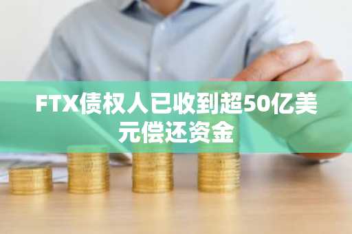 FTX债权人已收到超50亿美元偿还资金