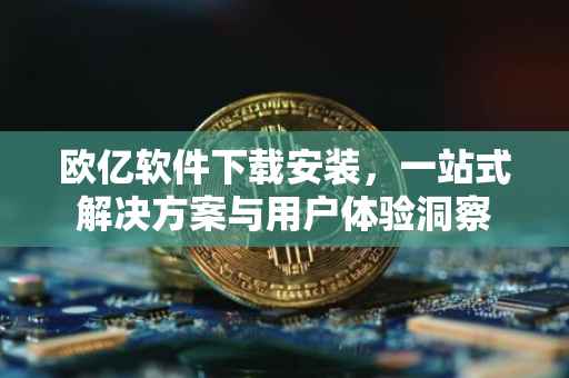 欧亿软件下载安装，一站式解决方案与用户体验洞察