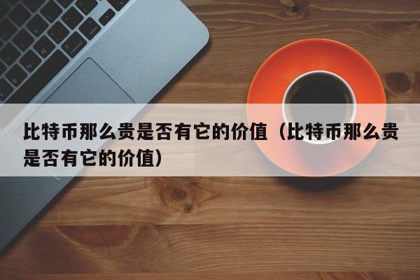 比特币那么贵是否有它的价值（比特币那么贵是否有它的价值）