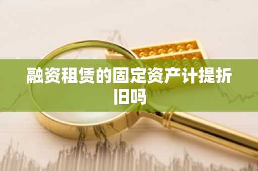 融资租赁的固定资产计提折旧吗