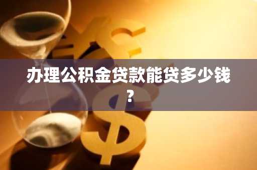 办理公积金贷款能贷多少钱？