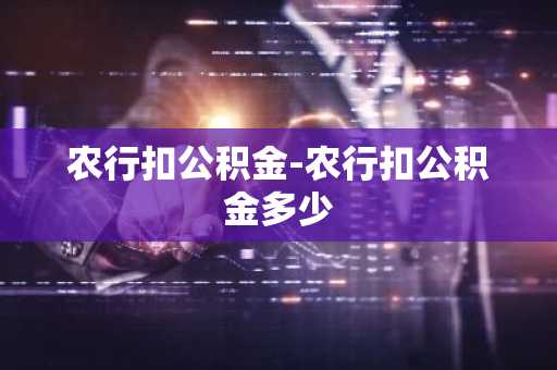 农行扣公积金-农行扣公积金多少