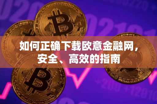如何正确下载欧意金融网，安全、高效的指南