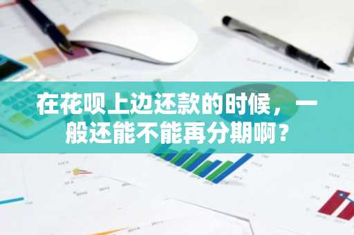 在花呗上边还款的时候，一般还能不能再分期啊？