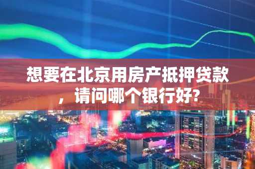 想要在北京用房产抵押贷款，请问哪个银行好?