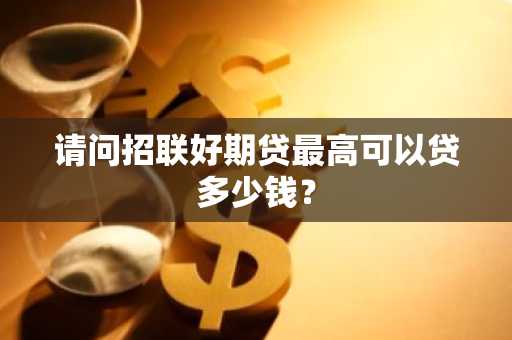 请问招联好期贷最高可以贷多少钱？